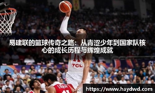 易建联的篮球传奇之路：从青涩少年到国家队核心的成长历程与辉煌成就