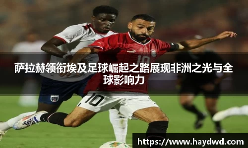 萨拉赫领衔埃及足球崛起之路展现非洲之光与全球影响力